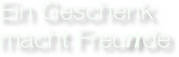 Ein Geschenk 
macht Freunde 